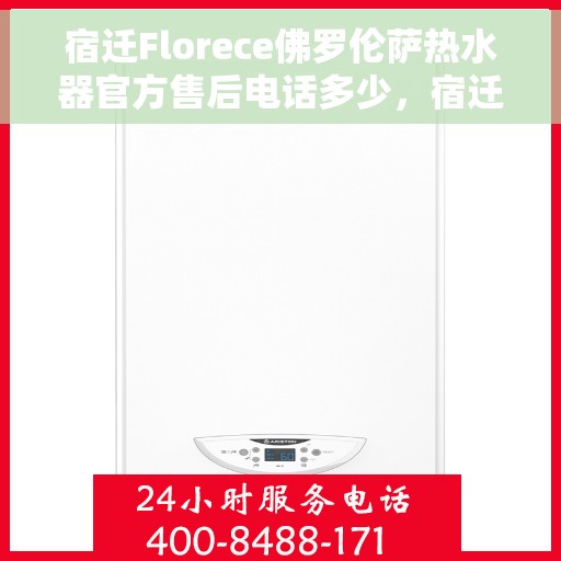 宿迁Florece佛罗伦萨热水器官方售后电话多少，宿迁Florece佛罗伦萨热水器官方售后联系电话揭秘