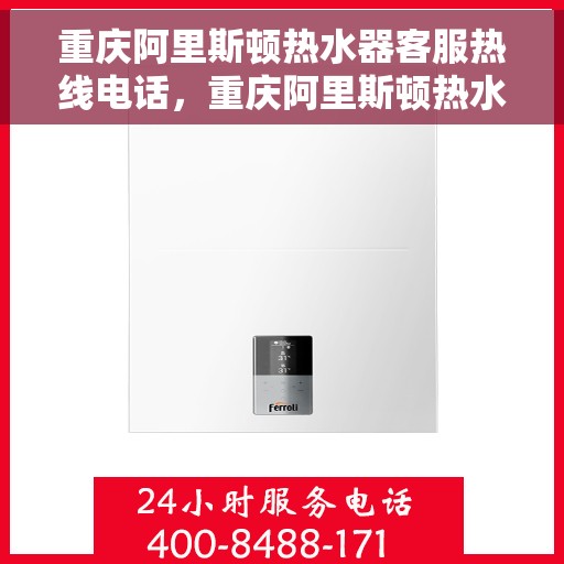 重庆阿里斯顿热水器客服热线电话，重庆阿里斯顿热水器客服热线全解析，专业团队，贴心服务！