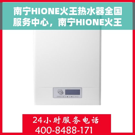 南宁HIONE火王热水器全国服务中心，南宁HIONE火王热水器全国服务中心，专业维修与贴心服务一体化平台