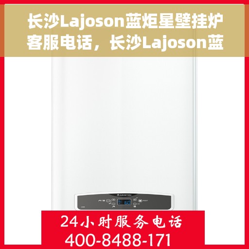 长沙Lajoson蓝炬星壁挂炉客服电话，长沙Lajoson蓝炬星壁挂炉客服热线及咨询电话号码