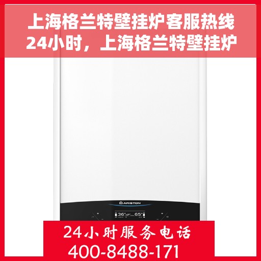 上海格兰特壁挂炉客服热线24小时，上海格兰特壁挂炉全天候客服热线，贴心服务随时在线