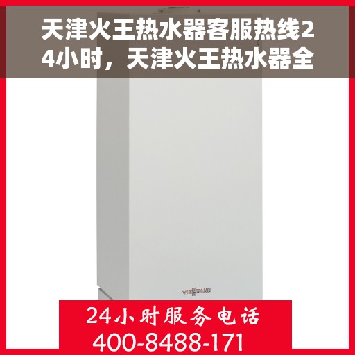 天津火王热水器客服热线24小时，天津火王热水器全天候客服热线，贴心服务不打烊