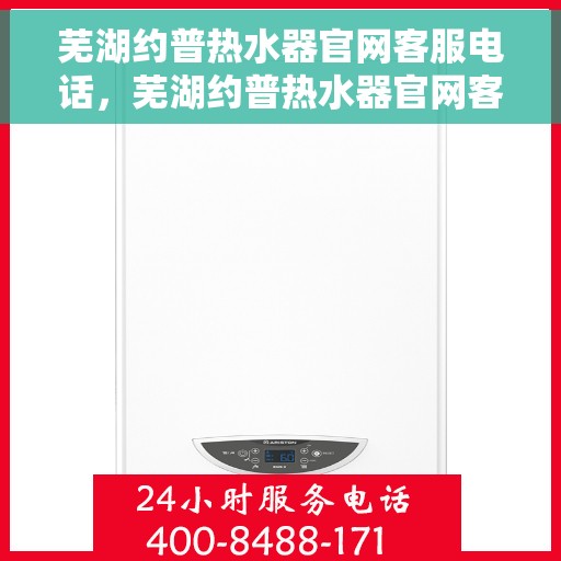 芜湖约普热水器官网客服电话，芜湖约普热水器官网客服热线及售后服务电话
