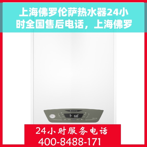 上海佛罗伦萨热水器24小时全国售后电话，上海佛罗伦萨热水器全天候全国售后热线电话服务保障