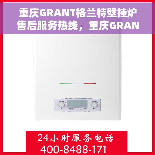 重庆GRANT格兰特壁挂炉售后服务热线，重庆GRANT格兰特壁挂炉售后服务热线，专业团队，贴心服务！