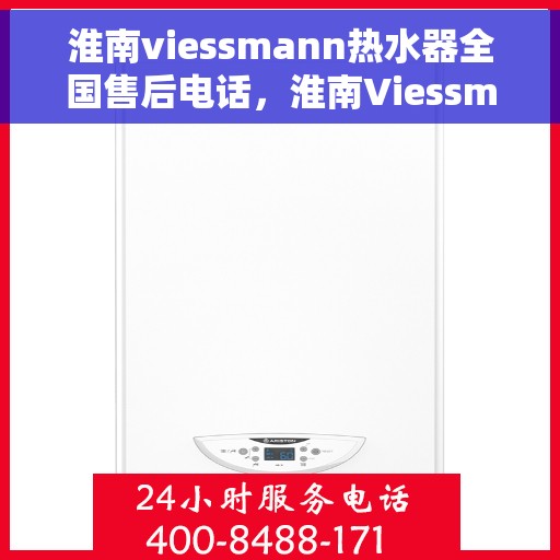 淮南viessmann热水器全国售后电话，淮南Viessmann热水器售后服务热线及全国维修电话汇总