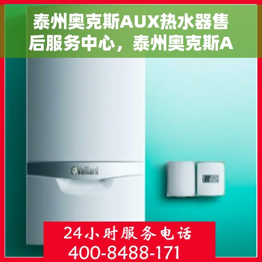 泰州奥克斯AUX热水器售后服务中心，泰州奥克斯AUX热水器售后服务中心，专业维修与优质服务一站解决您的热水器问题