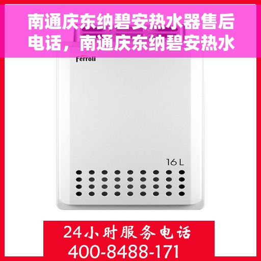 南通庆东纳碧安热水器售后电话，南通庆东纳碧安热水器售后服务热线及电话全解析