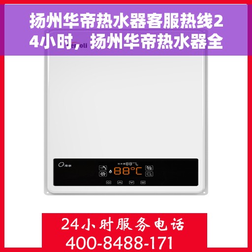扬州华帝热水器客服热线24小时，扬州华帝热水器全天候客服热线，贴心服务不打烊