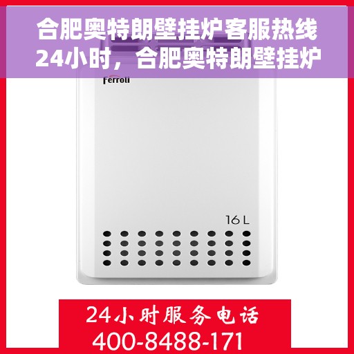 合肥奥特朗壁挂炉客服热线24小时，合肥奥特朗壁挂炉全天候客服热线，贴心服务不打烊