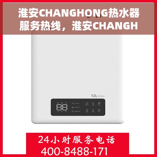 淮安CHANGHONG热水器服务热线，淮安CHANGHONG热水器服务热线，专业维修与支持团队为您解答疑惑，贴心服务保障您的舒适生活。