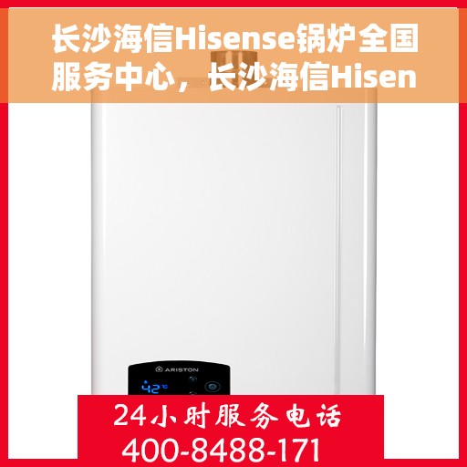 长沙海信Hisense锅炉全国服务中心，长沙海信Hisense锅炉全国服务中心，专业维修与一站式服务体验