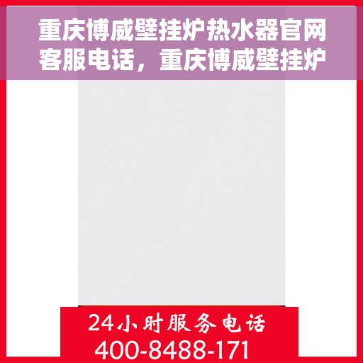 重庆博威壁挂炉热水器官网客服电话，重庆博威壁挂炉热水器官方客服热线及售后支持服务电话