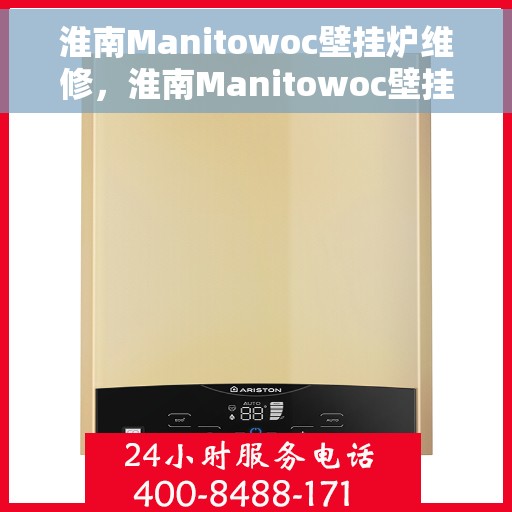 淮南Manitowoc壁挂炉维修，淮南Manitowoc壁挂炉专业维修服务