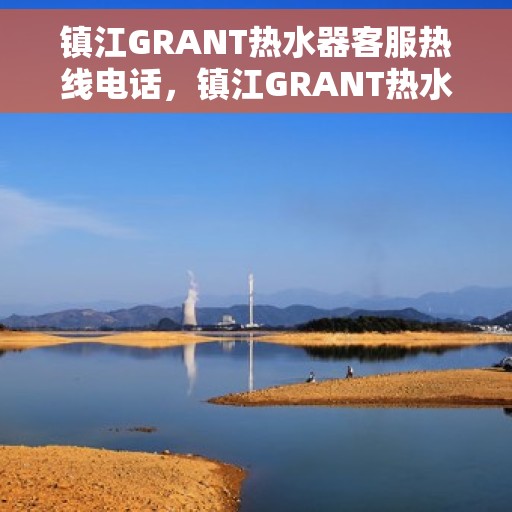 镇江GRANT热水器客服热线电话，镇江GRANT热水器客服热线全解析，专业解答，贴心服务