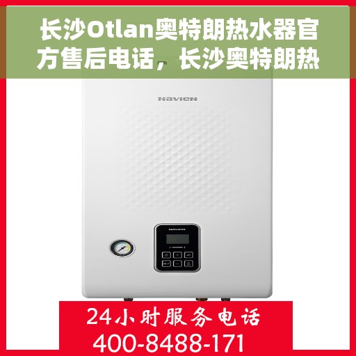 长沙Otlan奥特朗热水器官方售后电话，长沙奥特朗热水器官方售后热线及维修服务指南