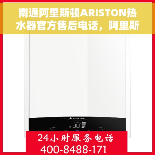 南通阿里斯顿ARISTON热水器官方售后电话，阿里斯顿ARISTON热水器南通官方售后热线及维修服务指南