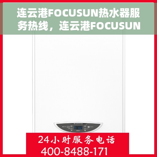 连云港FOCUSUN热水器服务热线，连云港FOCUSUN热水器服务热线，专业维修与售后支持一站式解决方案
