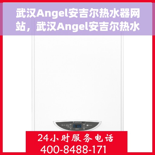 武汉Angel安吉尔热水器网站，武汉Angel安吉尔热水器官网，专业品质，智能生活的首选
