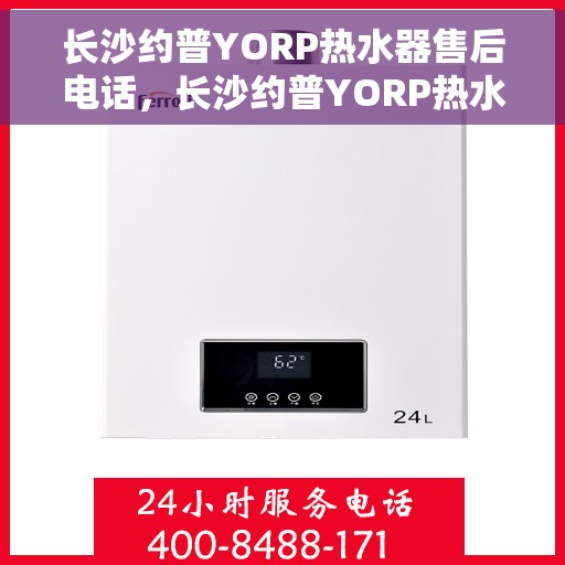 长沙约普YORP热水器售后电话，长沙约普YORP热水器售后服务热线及电话全解析