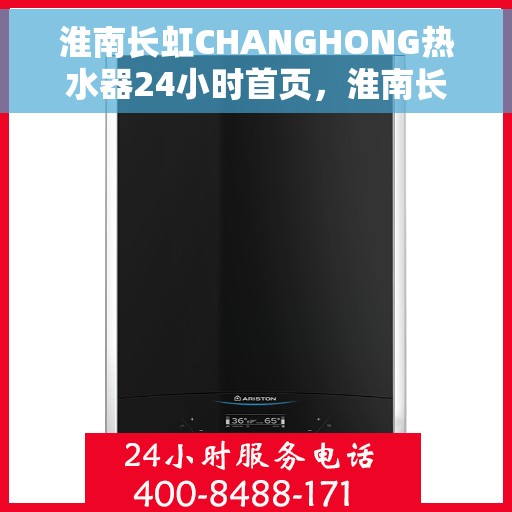 淮南长虹CHANGHONG热水器24小时首页，淮南长虹CHANGHONG热水器全天候首页服务指南