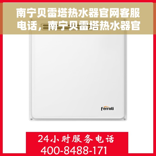 南宁贝雷塔热水器官网客服电话，南宁贝雷塔热水器官网客服热线及售后支持服务电话