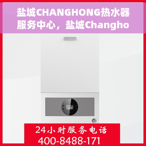 盐城CHANGHONG热水器服务中心，盐城Changhong热水器专业服务中心