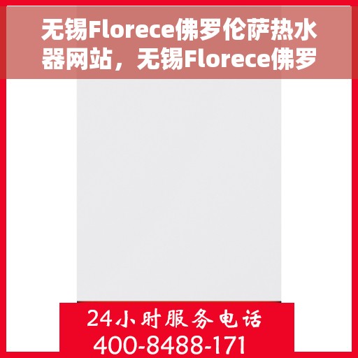 无锡Florece佛罗伦萨热水器网站，无锡Florece佛罗伦萨热水器官网，品质生活的热水解决方案