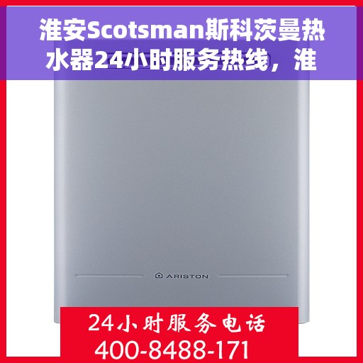 淮安Scotsman斯科茨曼热水器24小时服务热线，淮安斯科茨曼热水器全天候服务热线支持