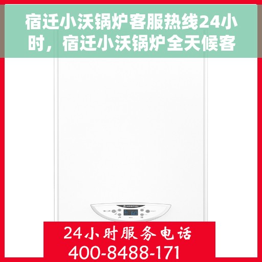 宿迁小沃锅炉客服热线24小时，宿迁小沃锅炉全天候客服热线，贴心服务不打烊