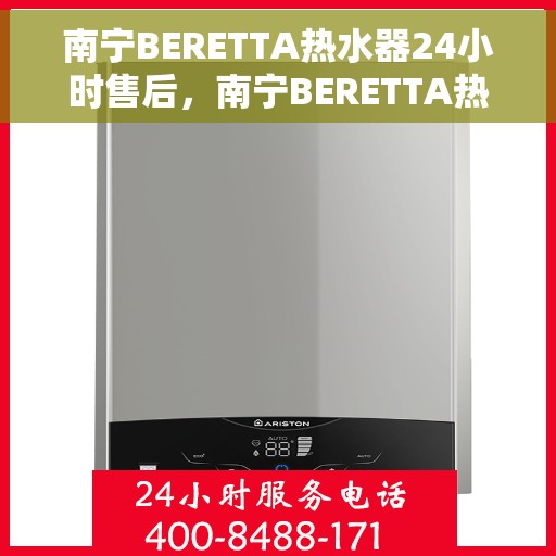 南宁BERETTA热水器24小时售后,南宁BERETTA热水器全天候售后服务保障 南宁BERETTA热水器24小时售后,南宁BERETTA热水器全天候售后服务保障