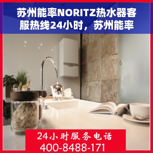 苏州能率NORITZ热水器客服热线24小时，苏州能率NORITZ热水器全天候客服热线，贴心服务，温暖您的每一刻