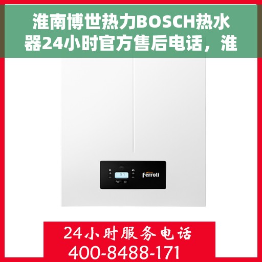 淮南博世热力BOSCH热水器24小时官方售后电话，淮南博世热力BOSCH热水器全天候官方售后电话服务保障