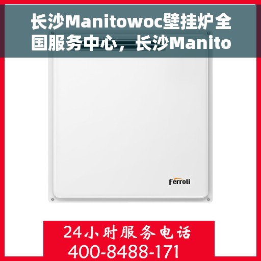 长沙Manitowoc壁挂炉全国服务中心，长沙Manitowoc壁挂炉全国服务中心，专业维修与优质服务一站解决