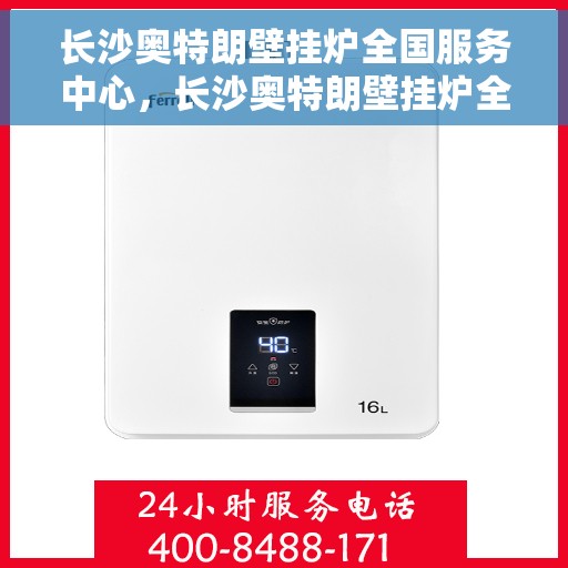 长沙奥特朗壁挂炉全国服务中心,长沙奥特朗壁挂炉全国服务中心,专业维修与一站式服务体验 长沙奥特朗壁挂炉全国服务中心,长沙奥特朗壁挂炉全国服务中心,专业维修与一站式服务体验