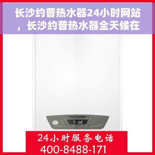 长沙约普热水器24小时网站，长沙约普热水器全天候在线服务网站