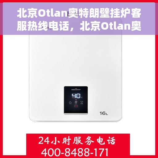北京Otlan奥特朗壁挂炉客服热线电话，北京Otlan奥特朗壁挂炉客服热线全攻略，专业解答，贴心服务！