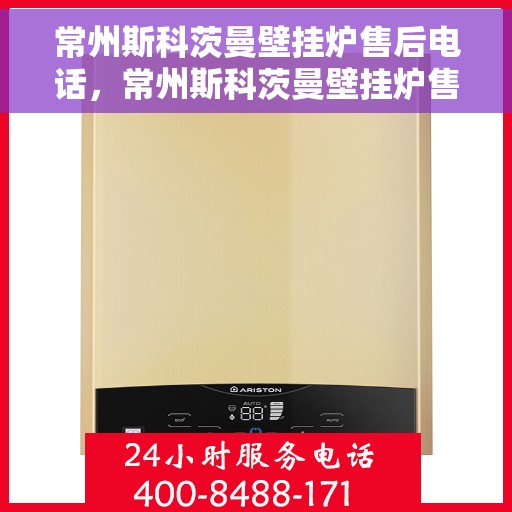 常州斯科茨曼壁挂炉售后电话，常州斯科茨曼壁挂炉售后服务热线及电话查询指南