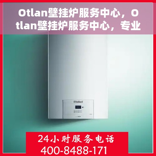 Otlan壁挂炉服务中心，Otlan壁挂炉服务中心，专业维护，温暖您的家
