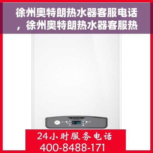 徐州奥特朗热水器客服电话，徐州奥特朗热水器客服热线及售后服务指南