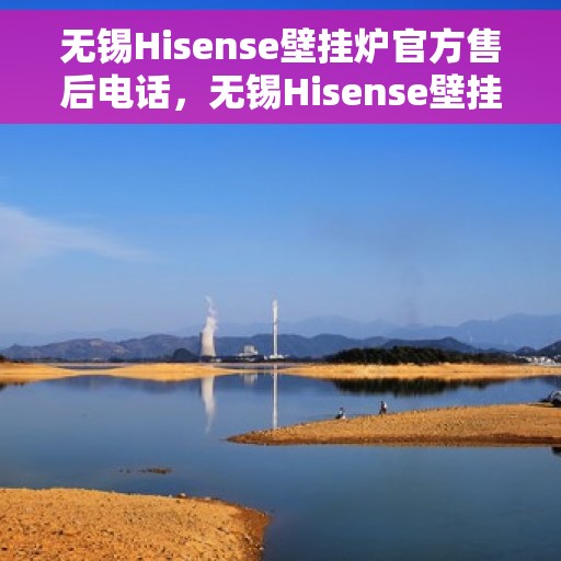 无锡Hisense壁挂炉官方售后电话，无锡Hisense壁挂炉官方售后维修服务热线