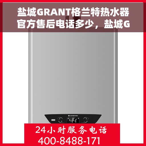 盐城GRANT格兰特热水器官方售后电话多少，盐城GRANT格兰特热水器官方售后联系电话服务热线揭晓