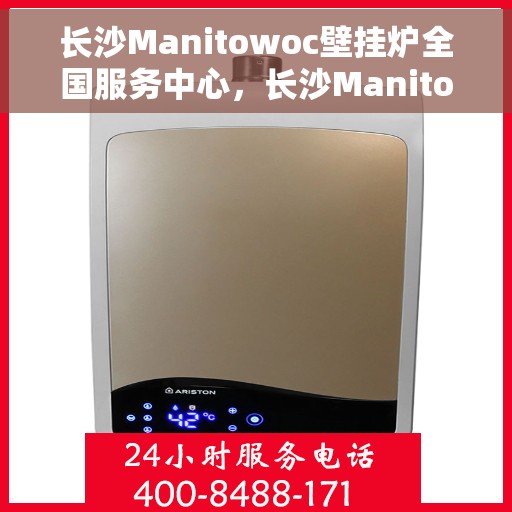 长沙Manitowoc壁挂炉全国服务中心，长沙Manitowoc壁挂炉全国服务中心，专业维修与优质服务一站解决