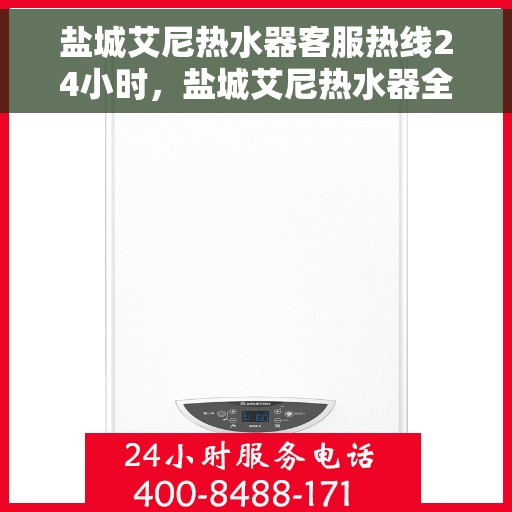 盐城艾尼热水器客服热线24小时，盐城艾尼热水器全天候客服热线，贴心服务随时在线