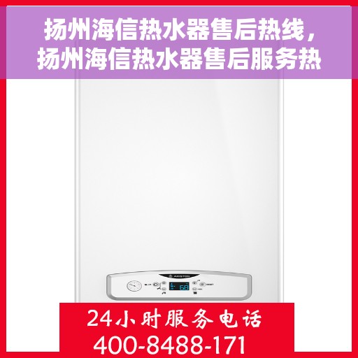 扬州海信热水器售后热线，扬州海信热水器售后服务热线，专业解决您的热水器问题