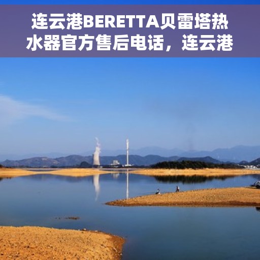 连云港BERETTA贝雷塔热水器官方售后电话，连云港BERETTA贝雷塔热水器售后官方联系电话
