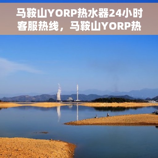 马鞍山YORP热水器24小时客服热线，马鞍山YORP热水器全天候客服热线支持