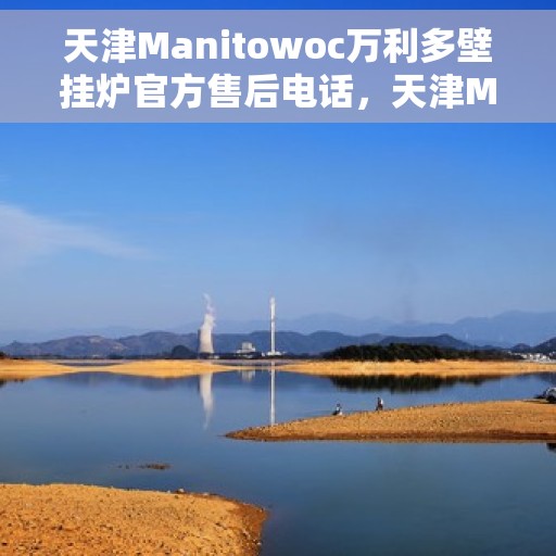 天津Manitowoc万利多壁挂炉官方售后电话，天津Manitowoc万利多壁挂炉售后服务热线及电话支持指南