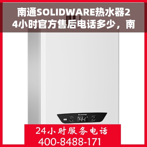 南通SOLIDWARE热水器24小时官方售后电话多少，南通SOLIDWARE热水器全天候官方售后电话公布
