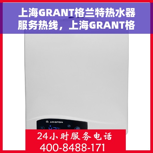 上海GRANT格兰特热水器服务热线，上海GRANT格兰特热水器服务热线，专业维修与售后支持